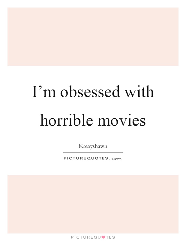 I'm obsessed with horrible movies Picture Quote #1