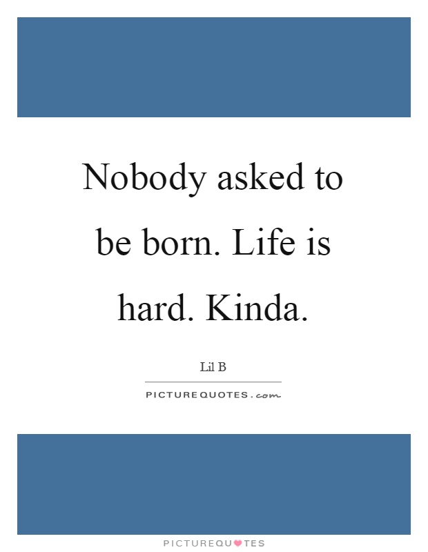 Nobody asked to be born. Life is hard. Kinda Picture Quote #1