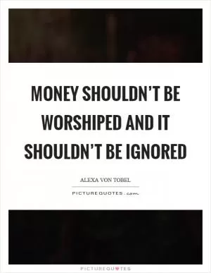Money shouldn’t be worshiped and it shouldn’t be ignored Picture Quote #1