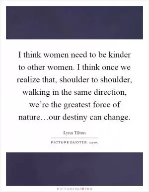 I think women need to be kinder to other women. I think once we realize that, shoulder to shoulder, walking in the same direction, we’re the greatest force of nature…our destiny can change Picture Quote #1