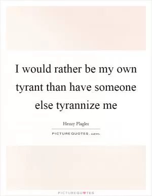 I would rather be my own tyrant than have someone else tyrannize me Picture Quote #1