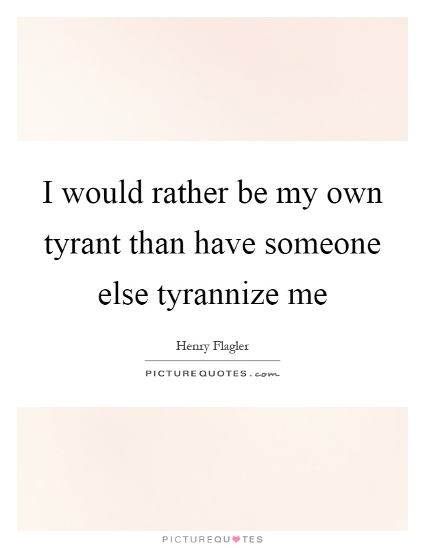 I would rather be my own tyrant than have someone else tyrannize me Picture Quote #1