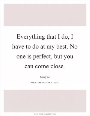 Everything that I do, I have to do at my best. No one is perfect, but you can come close Picture Quote #1