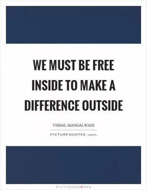 We must be free inside to make a difference outside Picture Quote #1