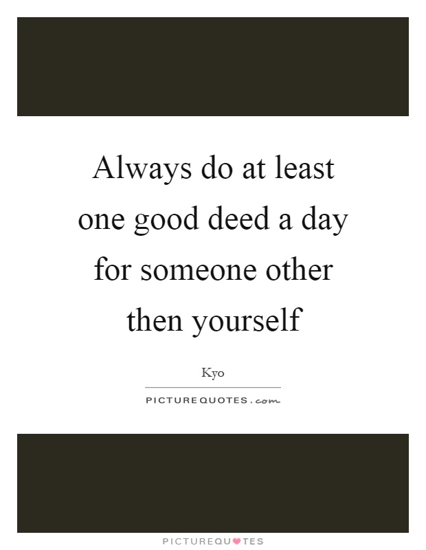 Always do at least one good deed a day for someone other then yourself Picture Quote #1