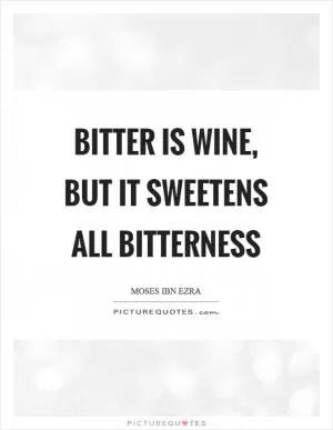 Bitter is wine, but it sweetens all bitterness Picture Quote #1