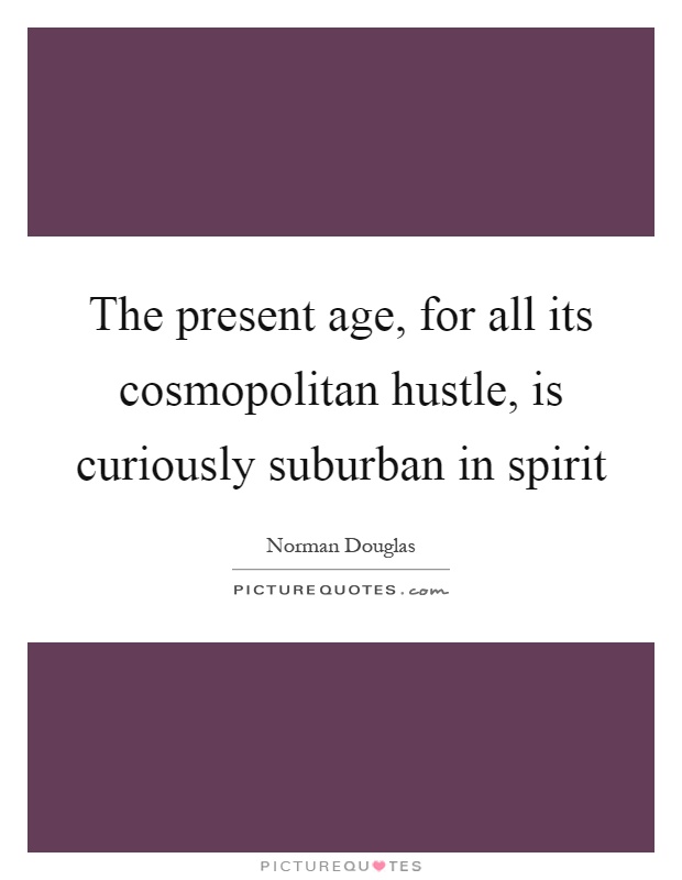 The present age, for all its cosmopolitan hustle, is curiously suburban in spirit Picture Quote #1