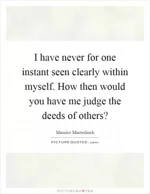 I have never for one instant seen clearly within myself. How then would you have me judge the deeds of others? Picture Quote #1