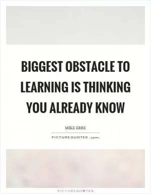 Biggest obstacle to learning is thinking you already know Picture Quote #1