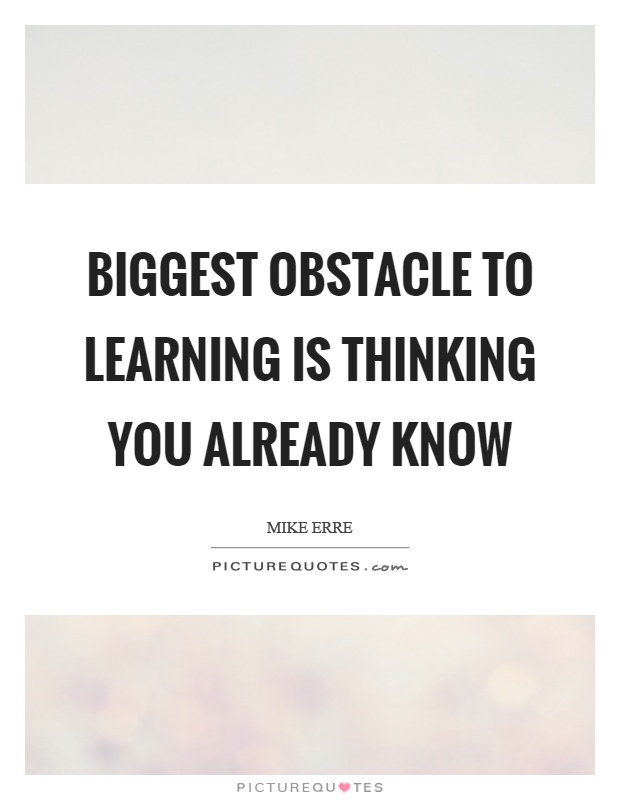 Biggest obstacle to learning is thinking you already know Picture Quote #1