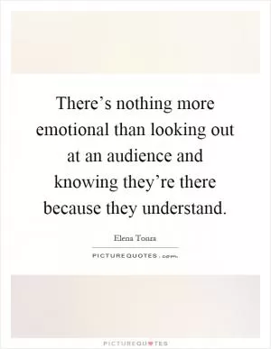 There’s nothing more emotional than looking out at an audience and knowing they’re there because they understand Picture Quote #1