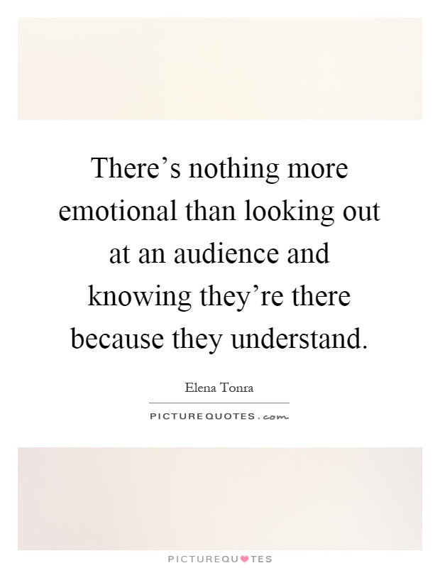 There's nothing more emotional than looking out at an audience and knowing they're there because they understand Picture Quote #1