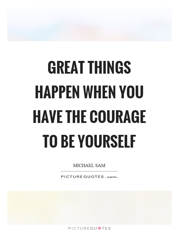 Great things happen when you have the courage to be yourself Picture Quote #1