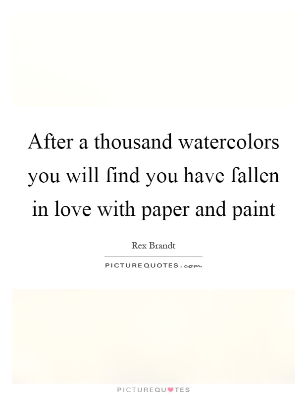 After a thousand watercolors you will find you have fallen in love with paper and paint Picture Quote #1