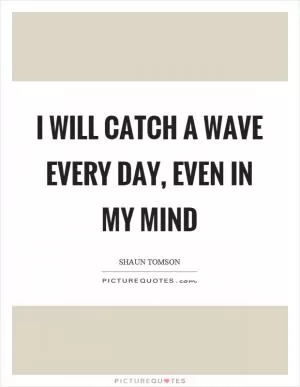 I will catch a wave every day, even in my mind Picture Quote #1