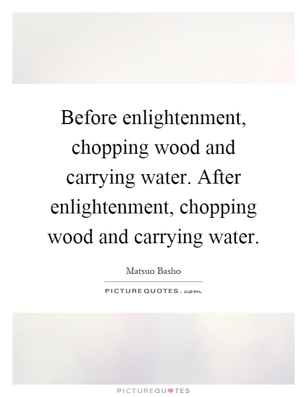 Before enlightenment, chopping wood and carrying water. After enlightenment, chopping wood and carrying water Picture Quote #1
