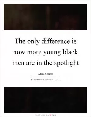 The only difference is now more young black men are in the spotlight Picture Quote #1