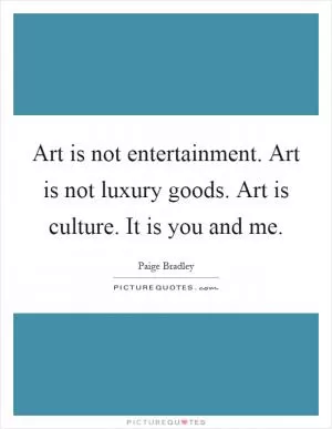 Art is not entertainment. Art is not luxury goods. Art is culture. It is you and me Picture Quote #1