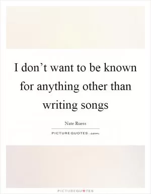 I don’t want to be known for anything other than writing songs Picture Quote #1