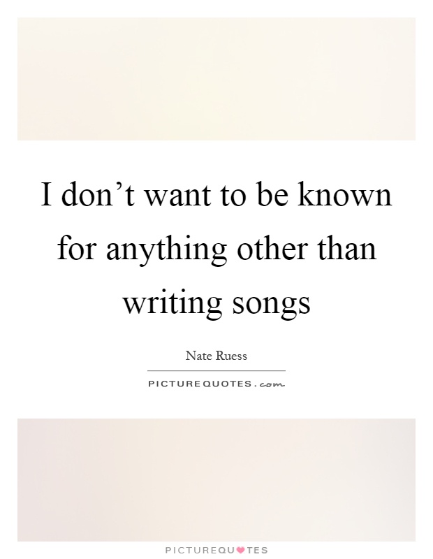 I don't want to be known for anything other than writing songs Picture Quote #1