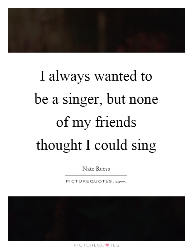 I always wanted to be a singer, but none of my friends thought I could sing Picture Quote #1