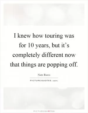 I knew how touring was for 10 years, but it’s completely different now that things are popping off Picture Quote #1