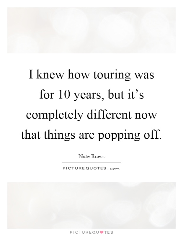 I knew how touring was for 10 years, but it's completely different now that things are popping off Picture Quote #1