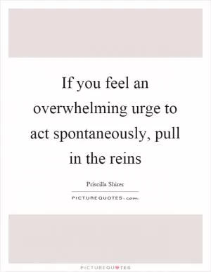 If you feel an overwhelming urge to act spontaneously, pull in the reins Picture Quote #1