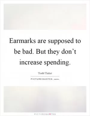 Earmarks are supposed to be bad. But they don’t increase spending Picture Quote #1
