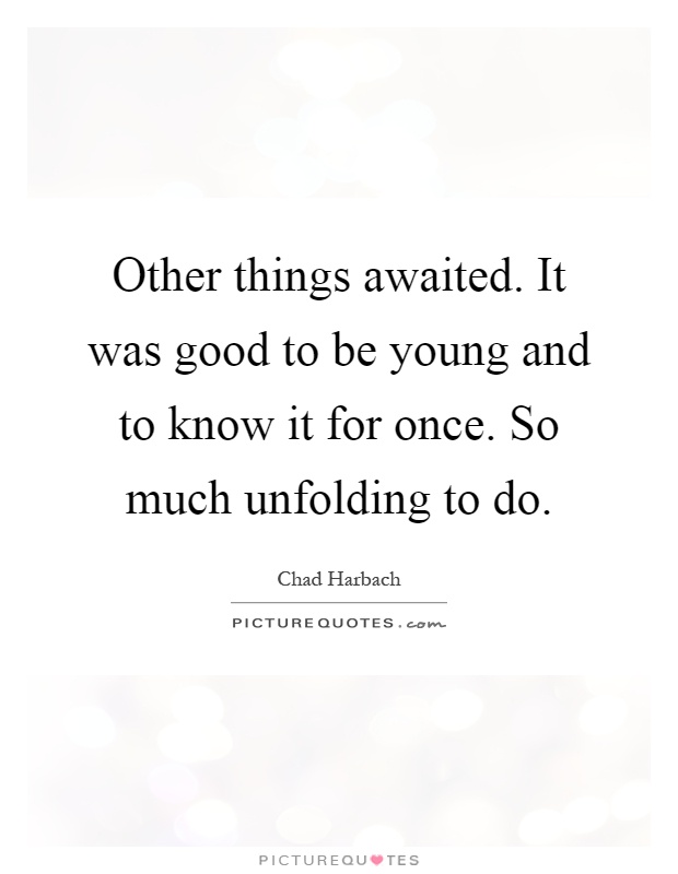 Other things awaited. It was good to be young and to know it for once. So much unfolding to do Picture Quote #1