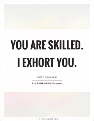You are skilled. I exhort you Picture Quote #1