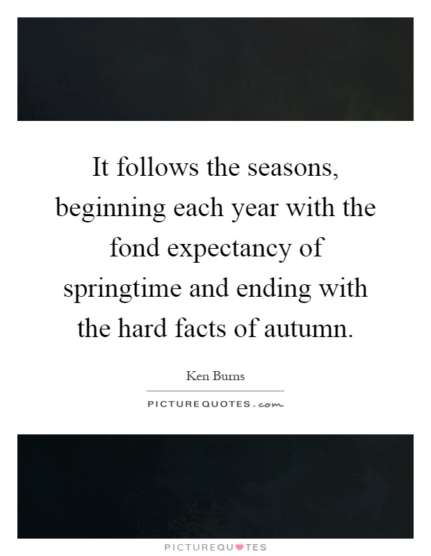 It follows the seasons, beginning each year with the fond expectancy of springtime and ending with the hard facts of autumn Picture Quote #1