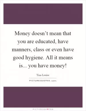 Money doesn’t mean that you are educated, have manners, class or even have good hygiene. All it means is... you have money! Picture Quote #1