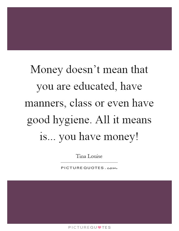 Money doesn't mean that you are educated, have manners, class or even have good hygiene. All it means is... you have money! Picture Quote #1