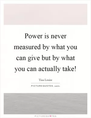 Power is never measured by what you can give but by what you can actually take! Picture Quote #1