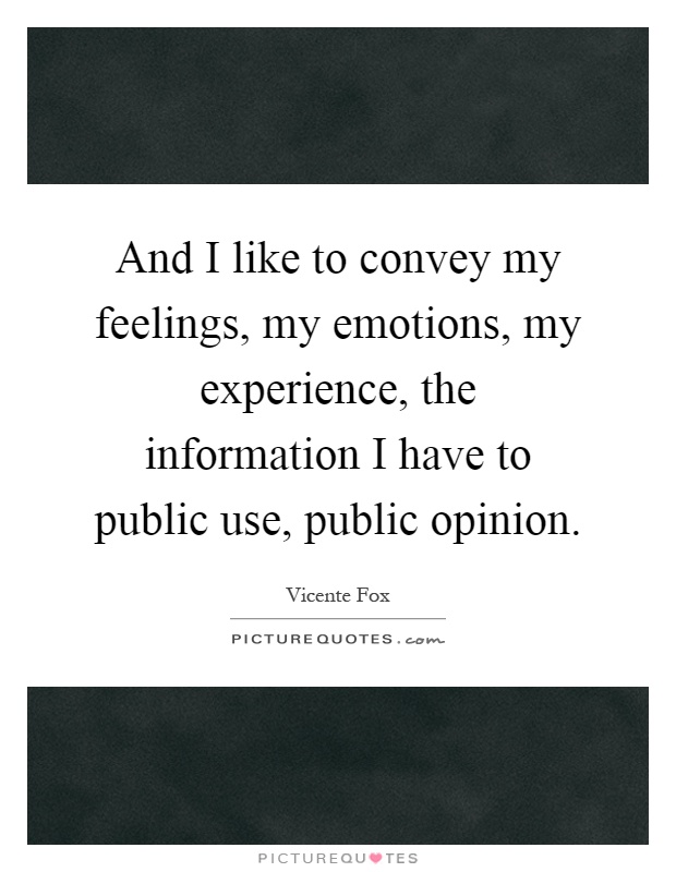 And I like to convey my feelings, my emotions, my experience, the information I have to public use, public opinion Picture Quote #1