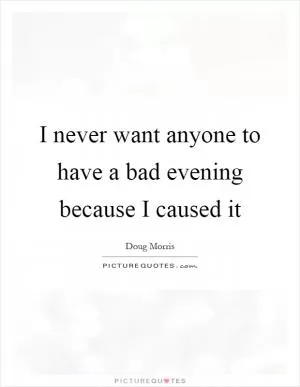 I never want anyone to have a bad evening because I caused it Picture Quote #1