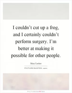 I couldn’t cut up a frog, and I certainly couldn’t perform surgery. I’m better at making it possible for other people Picture Quote #1