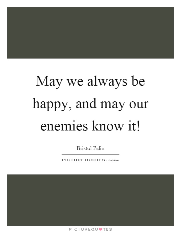 May we always be happy, and may our enemies know it! Picture Quote #1