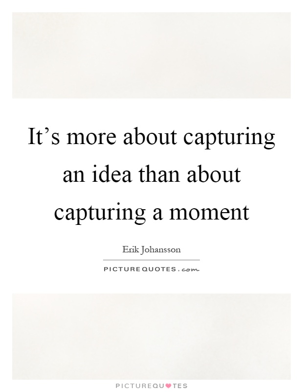 It's more about capturing an idea than about capturing a moment Picture Quote #1