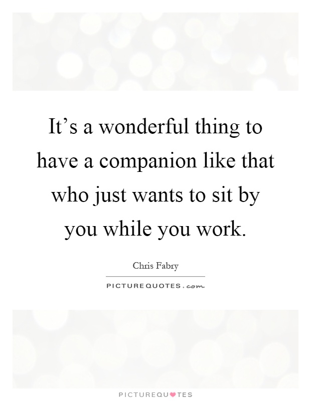 It's a wonderful thing to have a companion like that who just wants to sit by you while you work Picture Quote #1