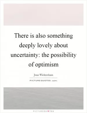 There is also something deeply lovely about uncertainty: the possibility of optimism Picture Quote #1