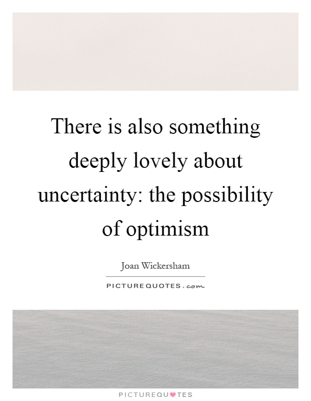 There is also something deeply lovely about uncertainty: the possibility of optimism Picture Quote #1