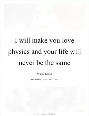 I will make you love physics and your life will never be the same Picture Quote #1