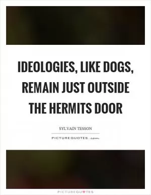 Ideologies, like dogs, remain just outside the hermits door Picture Quote #1