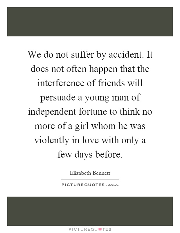 We do not suffer by accident. It does not often happen that the interference of friends will persuade a young man of independent fortune to think no more of a girl whom he was violently in love with only a few days before Picture Quote #1