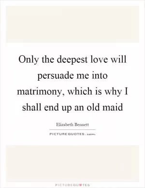 Only the deepest love will persuade me into matrimony, which is why I shall end up an old maid Picture Quote #2