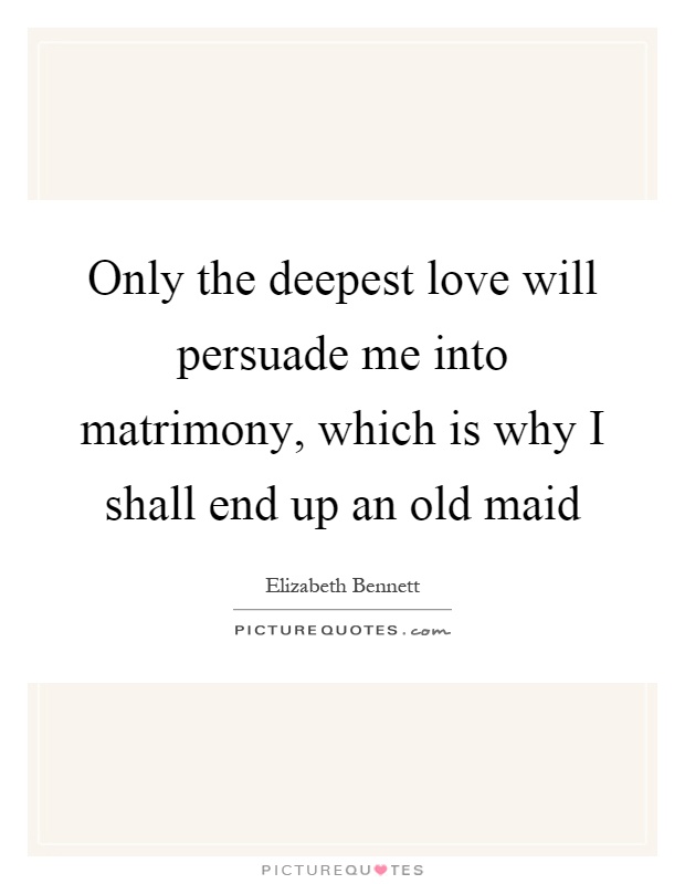 Only the deepest love will persuade me into matrimony, which is why I shall end up an old maid Picture Quote #1