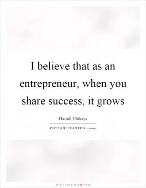 I believe that as an entrepreneur, when you share success, it grows Picture Quote #1