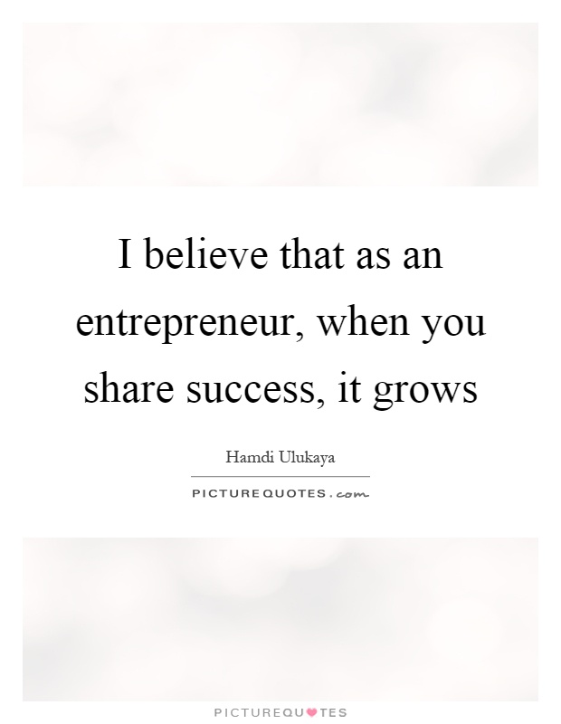 I believe that as an entrepreneur, when you share success, it ...